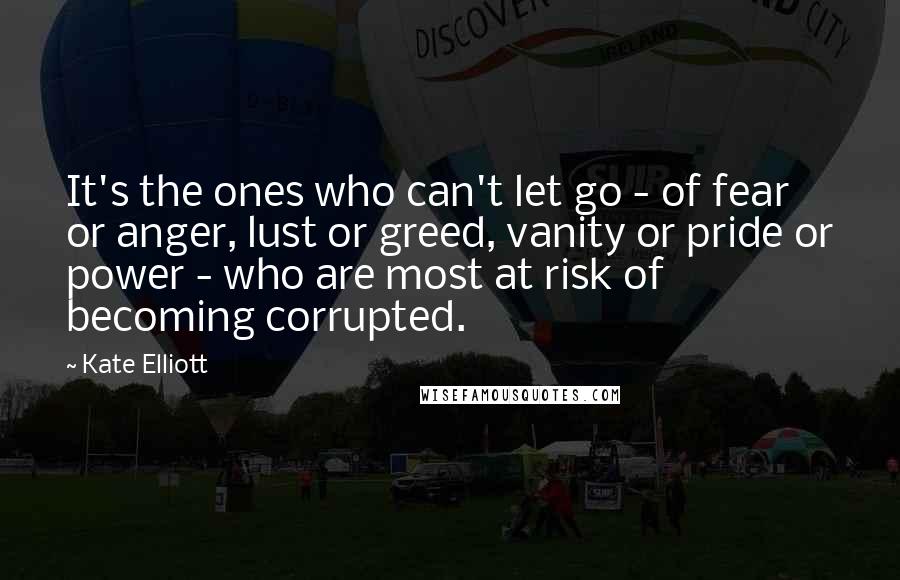 Kate Elliott Quotes: It's the ones who can't let go - of fear or anger, lust or greed, vanity or pride or power - who are most at risk of becoming corrupted.
