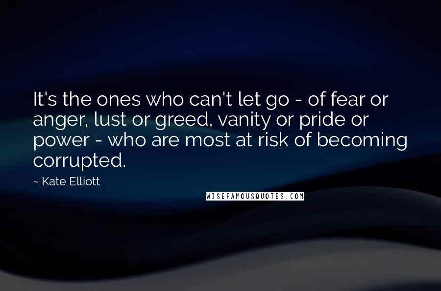 Kate Elliott Quotes: It's the ones who can't let go - of fear or anger, lust or greed, vanity or pride or power - who are most at risk of becoming corrupted.