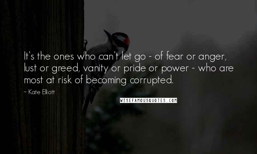 Kate Elliott Quotes: It's the ones who can't let go - of fear or anger, lust or greed, vanity or pride or power - who are most at risk of becoming corrupted.