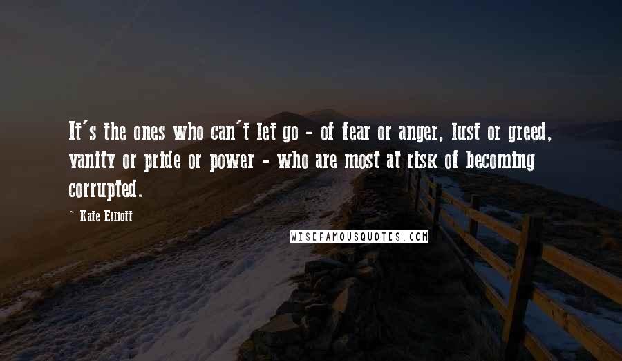 Kate Elliott Quotes: It's the ones who can't let go - of fear or anger, lust or greed, vanity or pride or power - who are most at risk of becoming corrupted.