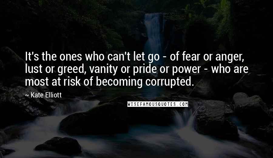 Kate Elliott Quotes: It's the ones who can't let go - of fear or anger, lust or greed, vanity or pride or power - who are most at risk of becoming corrupted.