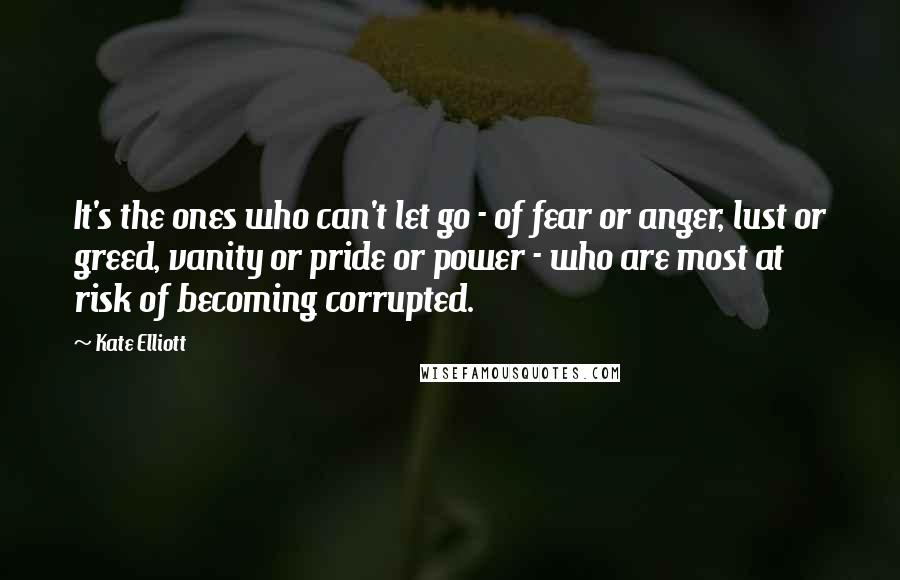 Kate Elliott Quotes: It's the ones who can't let go - of fear or anger, lust or greed, vanity or pride or power - who are most at risk of becoming corrupted.