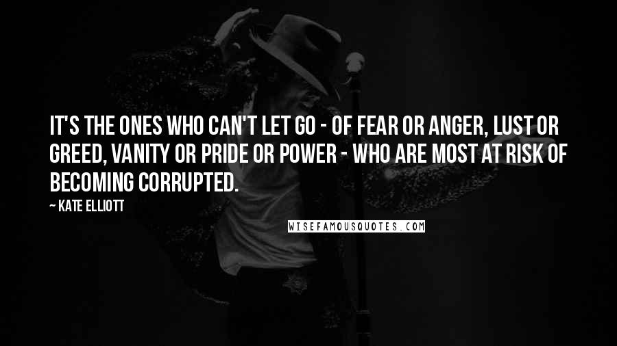 Kate Elliott Quotes: It's the ones who can't let go - of fear or anger, lust or greed, vanity or pride or power - who are most at risk of becoming corrupted.