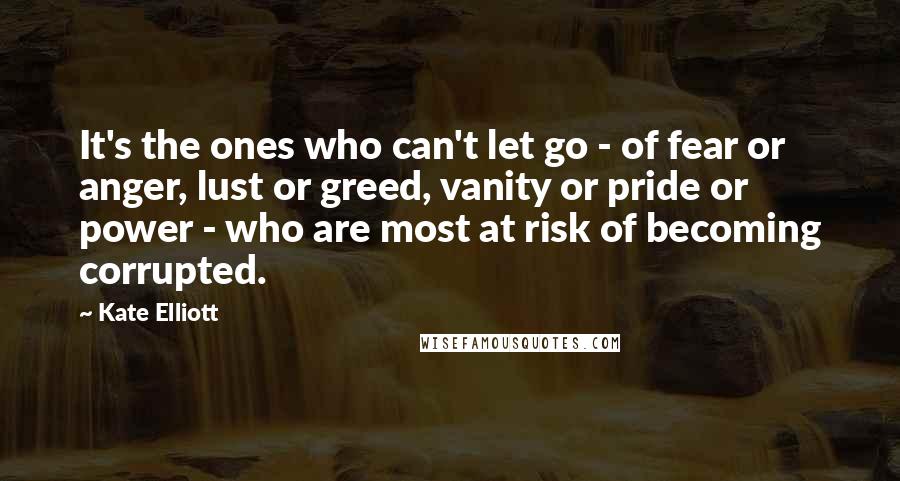 Kate Elliott Quotes: It's the ones who can't let go - of fear or anger, lust or greed, vanity or pride or power - who are most at risk of becoming corrupted.