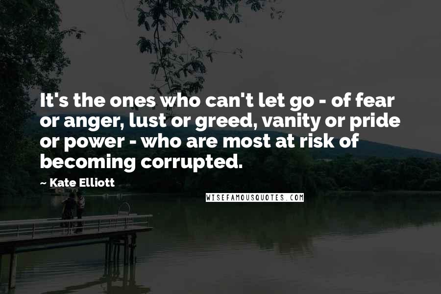 Kate Elliott Quotes: It's the ones who can't let go - of fear or anger, lust or greed, vanity or pride or power - who are most at risk of becoming corrupted.