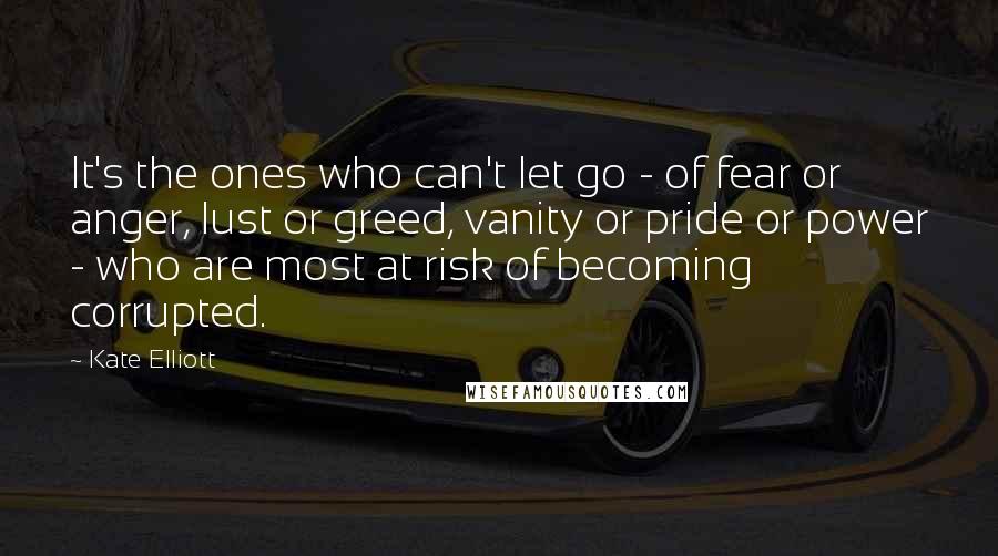 Kate Elliott Quotes: It's the ones who can't let go - of fear or anger, lust or greed, vanity or pride or power - who are most at risk of becoming corrupted.