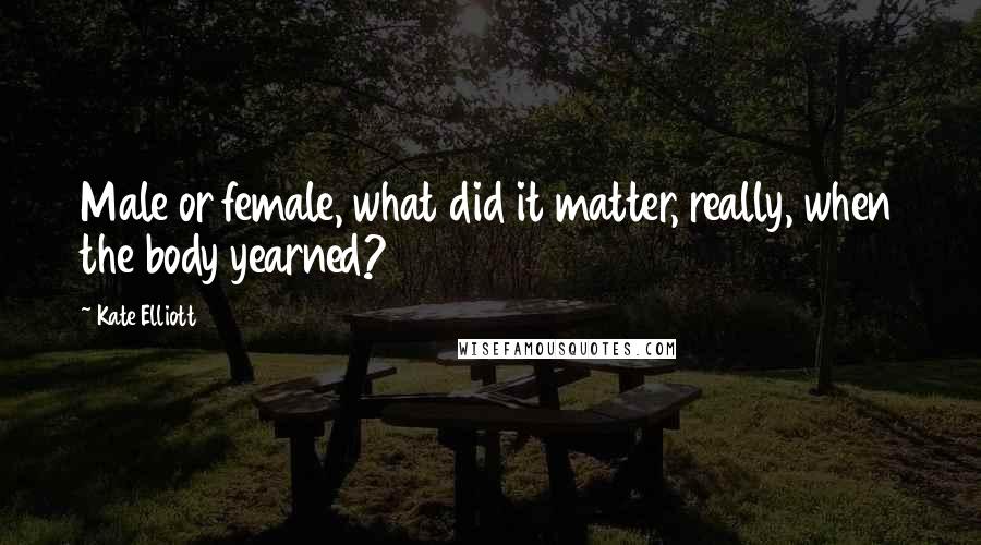 Kate Elliott Quotes: Male or female, what did it matter, really, when the body yearned?