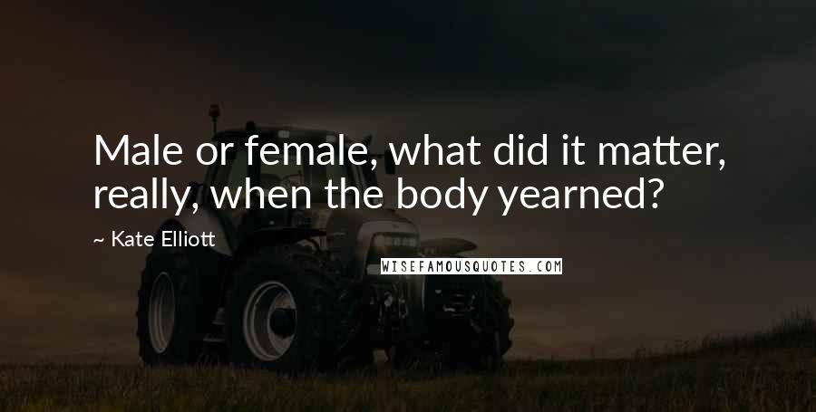 Kate Elliott Quotes: Male or female, what did it matter, really, when the body yearned?