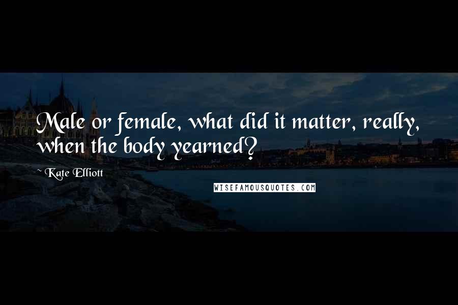 Kate Elliott Quotes: Male or female, what did it matter, really, when the body yearned?
