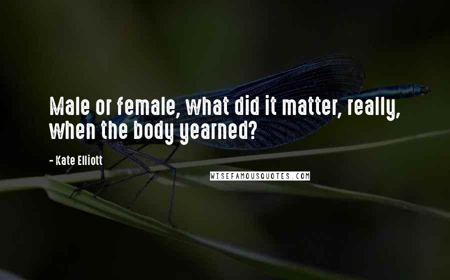 Kate Elliott Quotes: Male or female, what did it matter, really, when the body yearned?