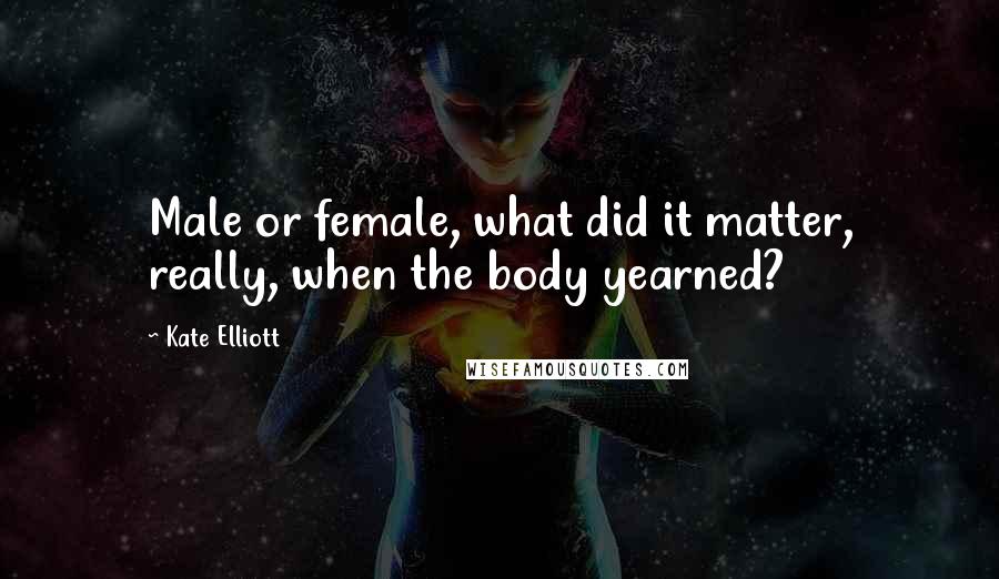 Kate Elliott Quotes: Male or female, what did it matter, really, when the body yearned?