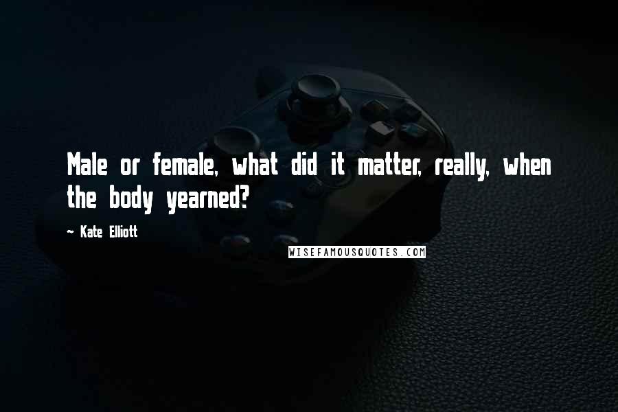 Kate Elliott Quotes: Male or female, what did it matter, really, when the body yearned?