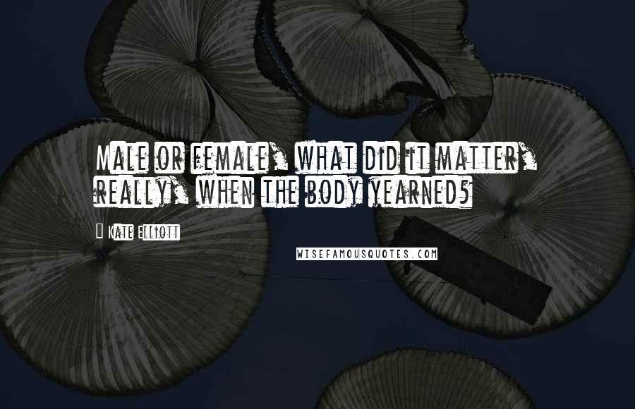 Kate Elliott Quotes: Male or female, what did it matter, really, when the body yearned?