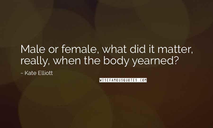 Kate Elliott Quotes: Male or female, what did it matter, really, when the body yearned?