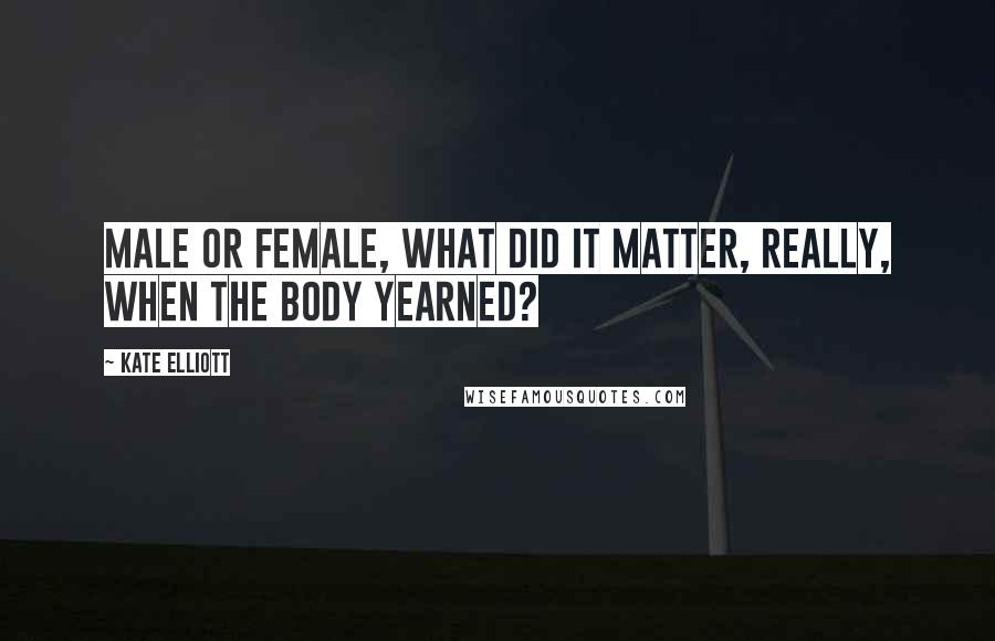 Kate Elliott Quotes: Male or female, what did it matter, really, when the body yearned?