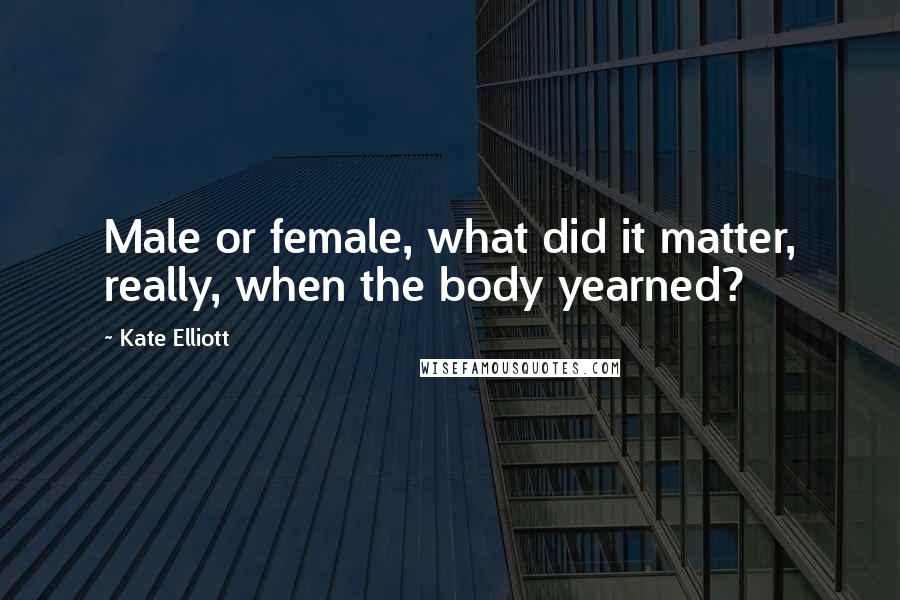 Kate Elliott Quotes: Male or female, what did it matter, really, when the body yearned?
