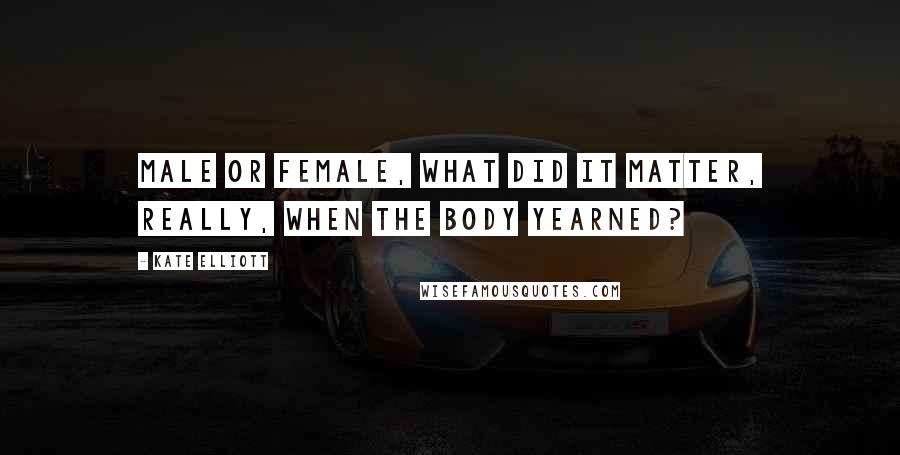 Kate Elliott Quotes: Male or female, what did it matter, really, when the body yearned?