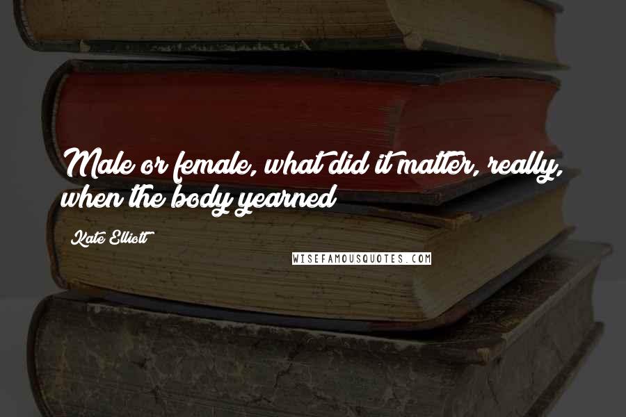 Kate Elliott Quotes: Male or female, what did it matter, really, when the body yearned?
