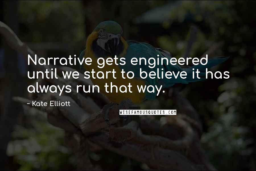 Kate Elliott Quotes: Narrative gets engineered until we start to believe it has always run that way.