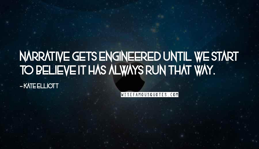 Kate Elliott Quotes: Narrative gets engineered until we start to believe it has always run that way.