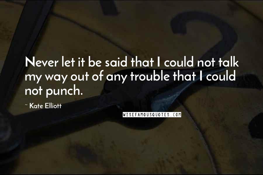 Kate Elliott Quotes: Never let it be said that I could not talk my way out of any trouble that I could not punch.