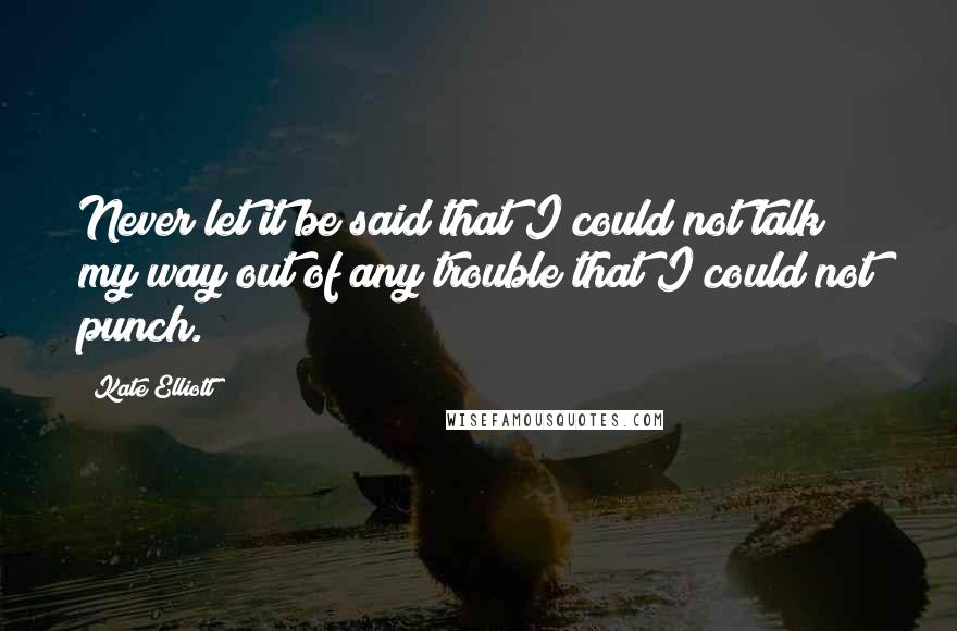 Kate Elliott Quotes: Never let it be said that I could not talk my way out of any trouble that I could not punch.