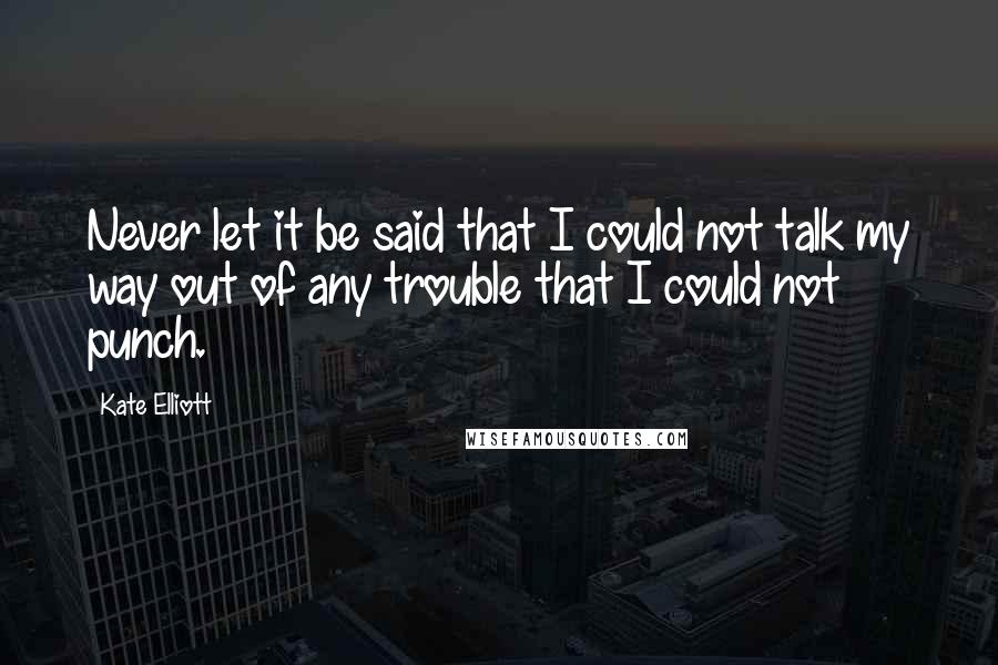 Kate Elliott Quotes: Never let it be said that I could not talk my way out of any trouble that I could not punch.