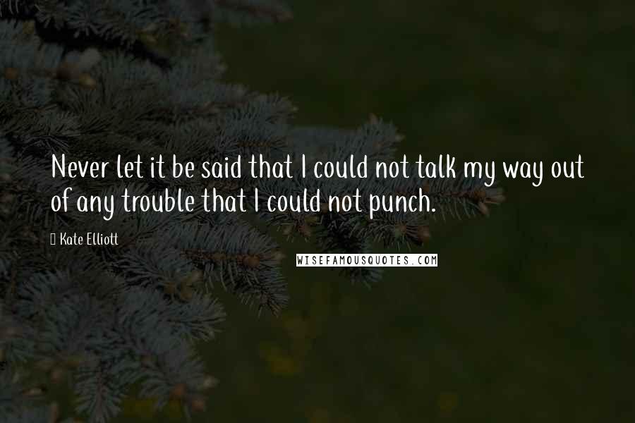 Kate Elliott Quotes: Never let it be said that I could not talk my way out of any trouble that I could not punch.