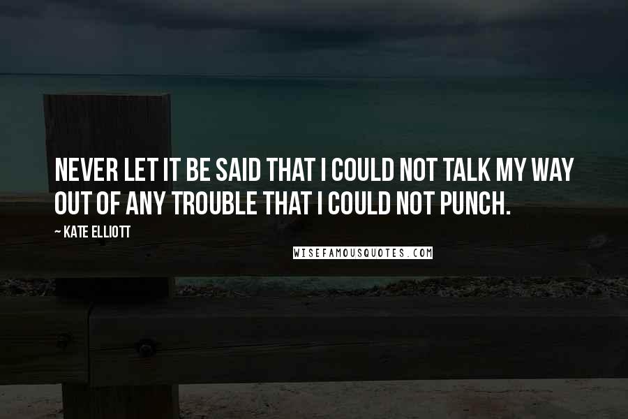 Kate Elliott Quotes: Never let it be said that I could not talk my way out of any trouble that I could not punch.