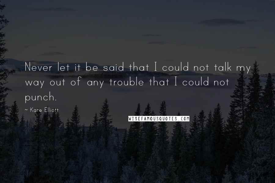 Kate Elliott Quotes: Never let it be said that I could not talk my way out of any trouble that I could not punch.