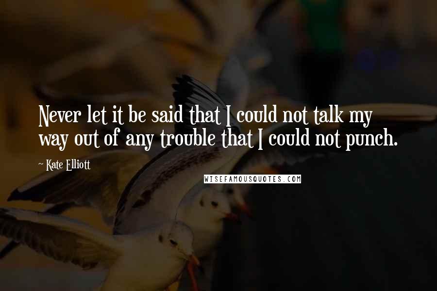 Kate Elliott Quotes: Never let it be said that I could not talk my way out of any trouble that I could not punch.