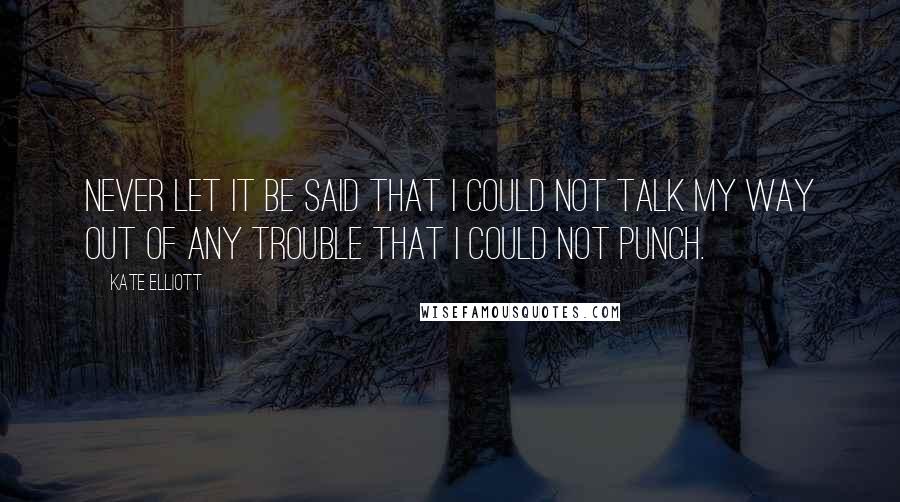 Kate Elliott Quotes: Never let it be said that I could not talk my way out of any trouble that I could not punch.