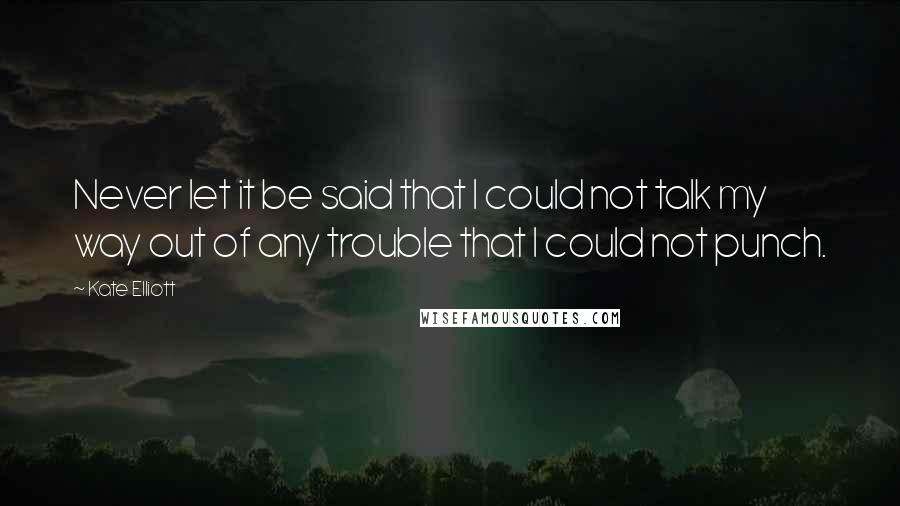 Kate Elliott Quotes: Never let it be said that I could not talk my way out of any trouble that I could not punch.