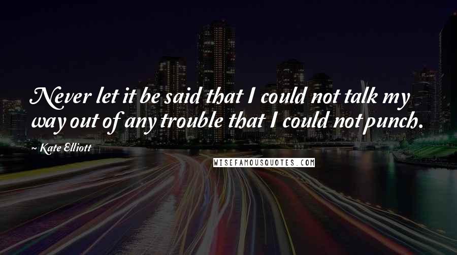 Kate Elliott Quotes: Never let it be said that I could not talk my way out of any trouble that I could not punch.
