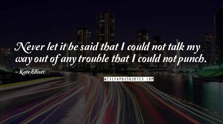 Kate Elliott Quotes: Never let it be said that I could not talk my way out of any trouble that I could not punch.