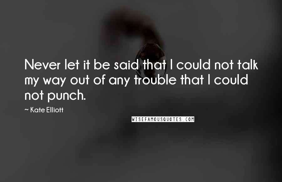 Kate Elliott Quotes: Never let it be said that I could not talk my way out of any trouble that I could not punch.