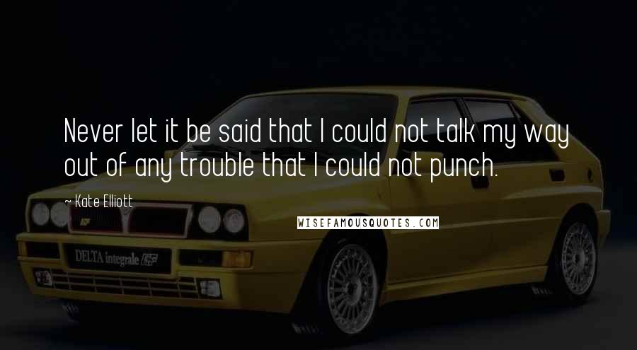 Kate Elliott Quotes: Never let it be said that I could not talk my way out of any trouble that I could not punch.