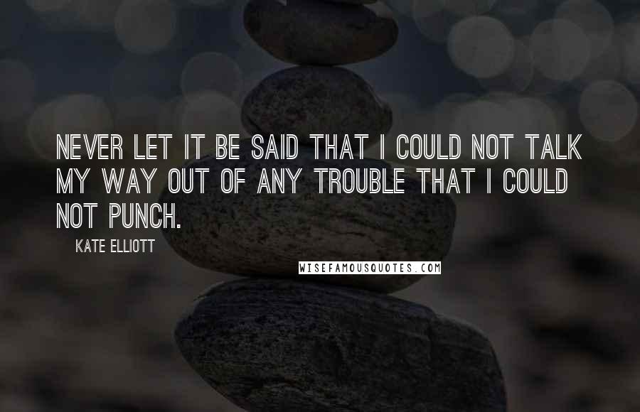 Kate Elliott Quotes: Never let it be said that I could not talk my way out of any trouble that I could not punch.