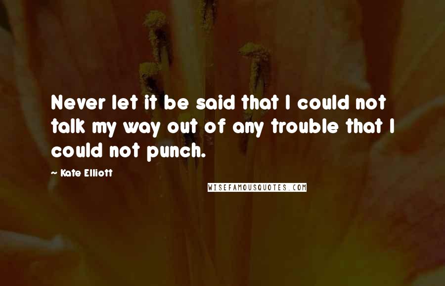 Kate Elliott Quotes: Never let it be said that I could not talk my way out of any trouble that I could not punch.