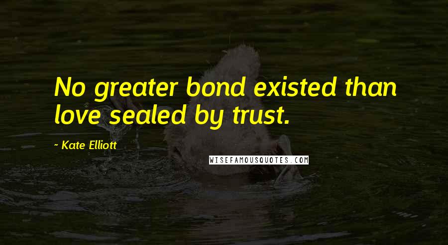 Kate Elliott Quotes: No greater bond existed than love sealed by trust.