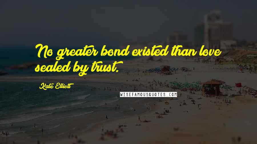 Kate Elliott Quotes: No greater bond existed than love sealed by trust.