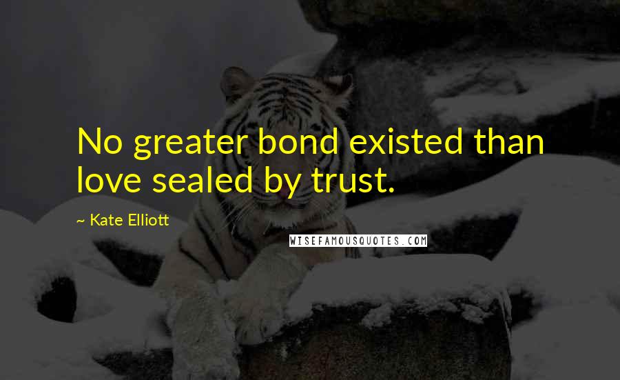 Kate Elliott Quotes: No greater bond existed than love sealed by trust.