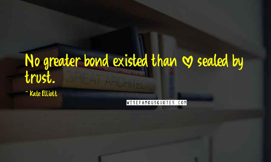 Kate Elliott Quotes: No greater bond existed than love sealed by trust.