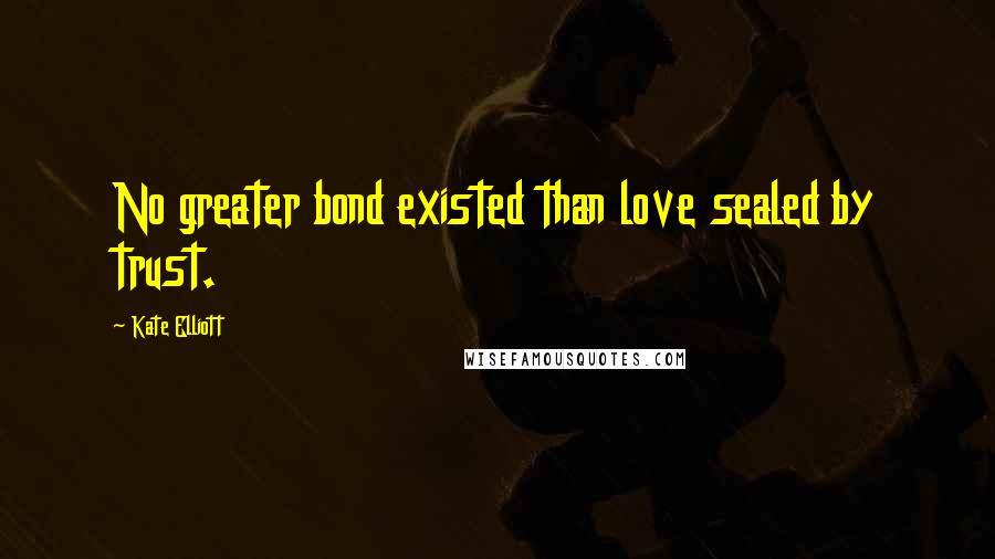 Kate Elliott Quotes: No greater bond existed than love sealed by trust.