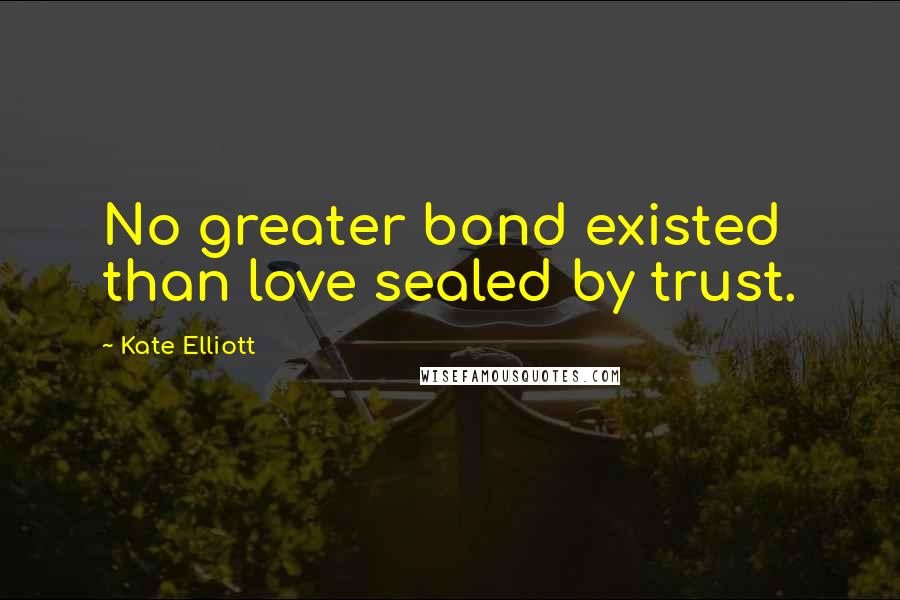 Kate Elliott Quotes: No greater bond existed than love sealed by trust.