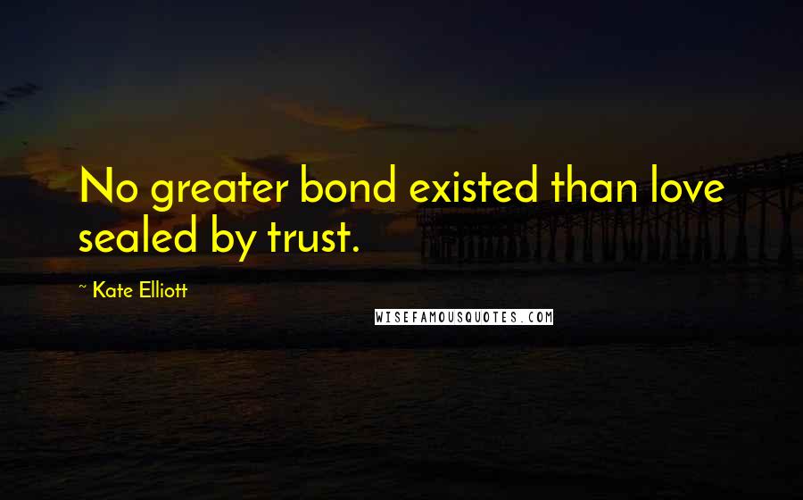 Kate Elliott Quotes: No greater bond existed than love sealed by trust.