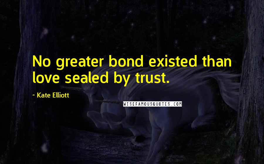 Kate Elliott Quotes: No greater bond existed than love sealed by trust.