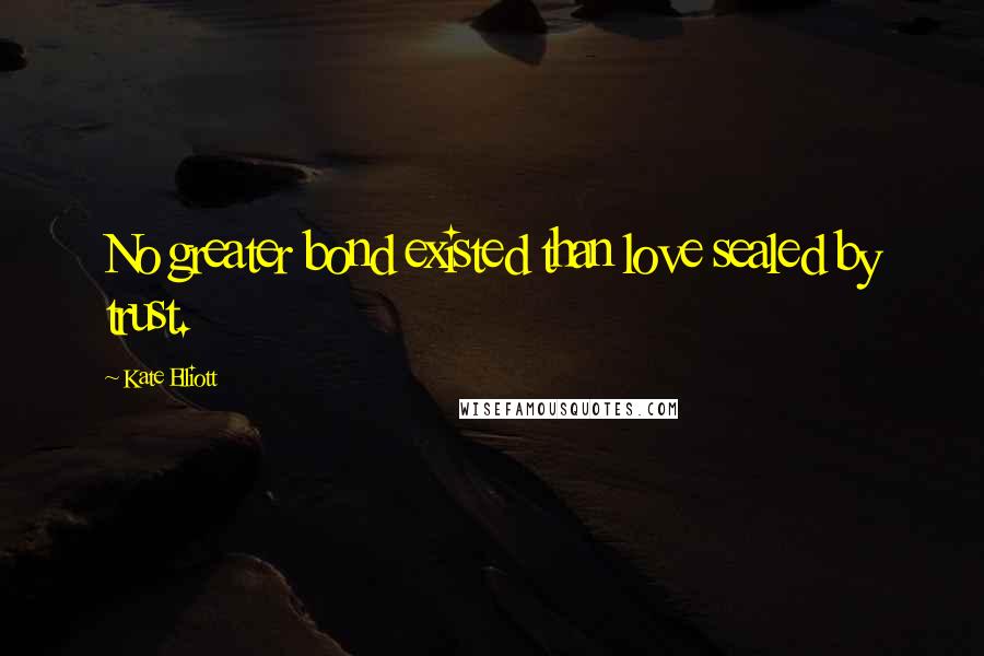 Kate Elliott Quotes: No greater bond existed than love sealed by trust.