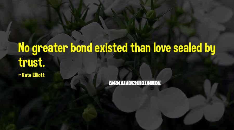 Kate Elliott Quotes: No greater bond existed than love sealed by trust.