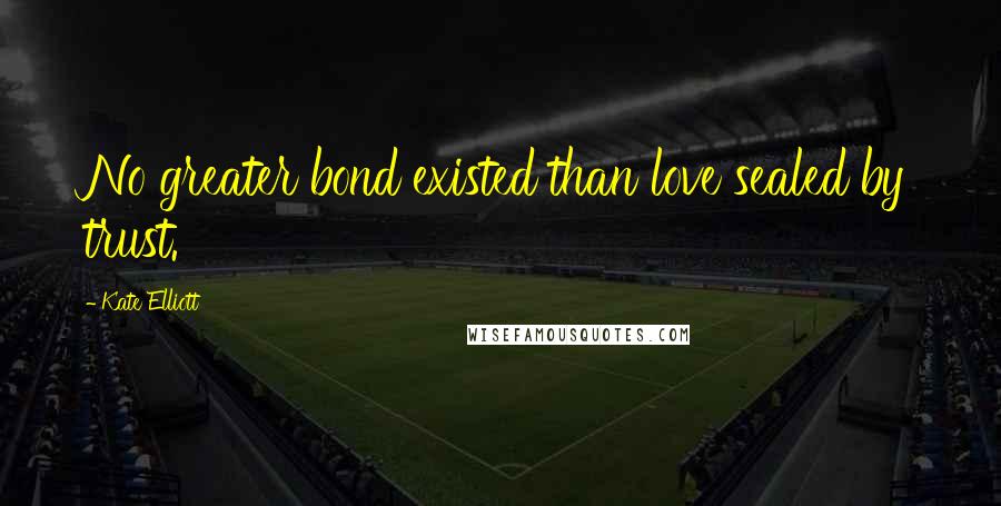 Kate Elliott Quotes: No greater bond existed than love sealed by trust.